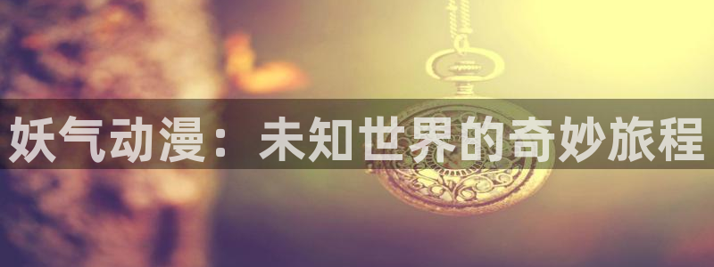 久久91动漫：妖气动漫：未知世界的奇妙旅程