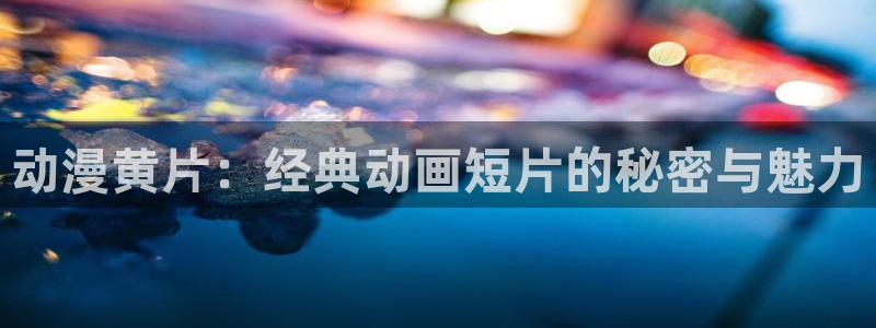 91动漫免费观看：动漫黄片：经典动画短片的秘密与魅力