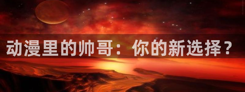 91动漫网站免费观看：动漫里的帅哥：你的新选择？