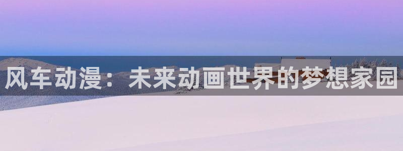 91动漫白丝：风车动漫：未来动画世界的梦想家园