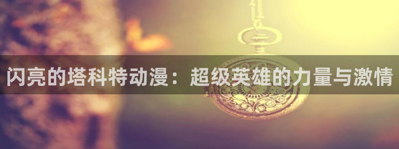 91动漫在线久久：闪亮的塔科特动漫：超级英雄的力量与激情