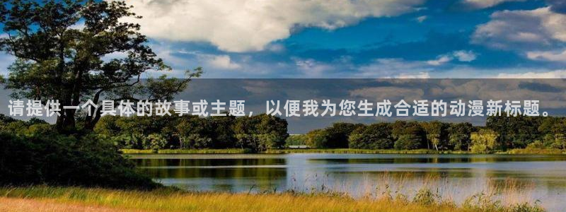 91动漫免费动漫高清版：请提供一个具体的故事或主题，以便我为您生成合适的动漫新标题。