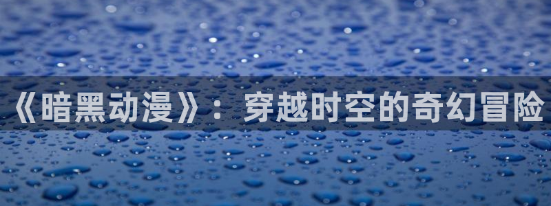 91动漫免费：《暗黑动漫》：穿越时空的奇幻冒险