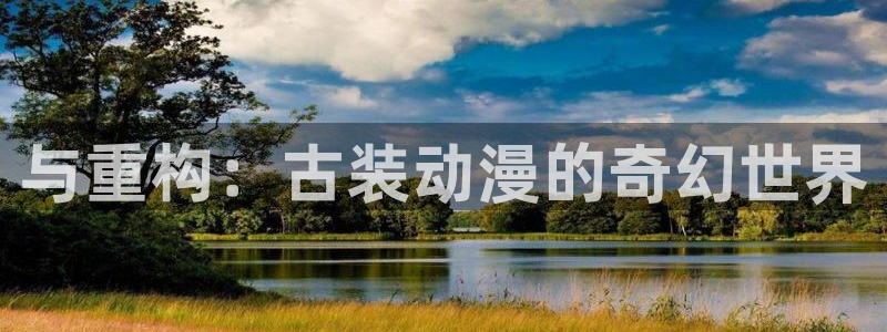 91动漫下载网站：与重构：古装动漫的奇幻世界