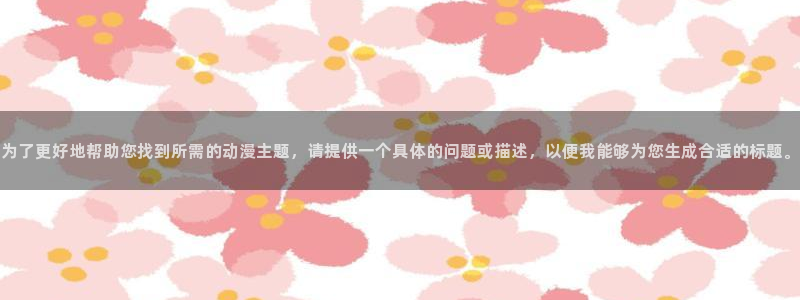 91动漫动作大片：为了更好地帮助您找到所需的动漫主题，请提供一个具体的问题或描述，以便我能够为您生成合适的标题。
